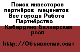 Поиск инвесторов, партнёров, меценатов - Все города Работа » Партнёрство   . Кабардино-Балкарская респ.